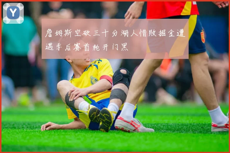 詹姆斯空砍三十分湖人惜败掘金遭遇季后赛首轮开门黑
