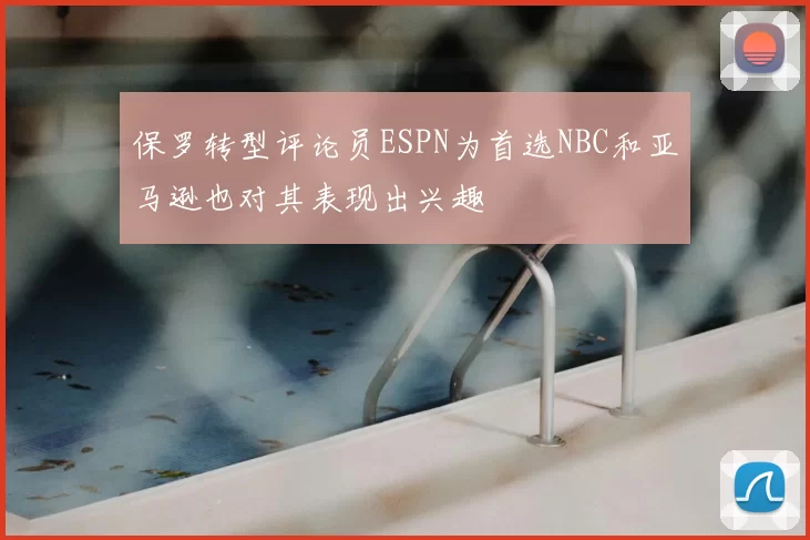 保罗转型评论员ESPN为首选NBC和亚马逊也对其表现出兴趣
