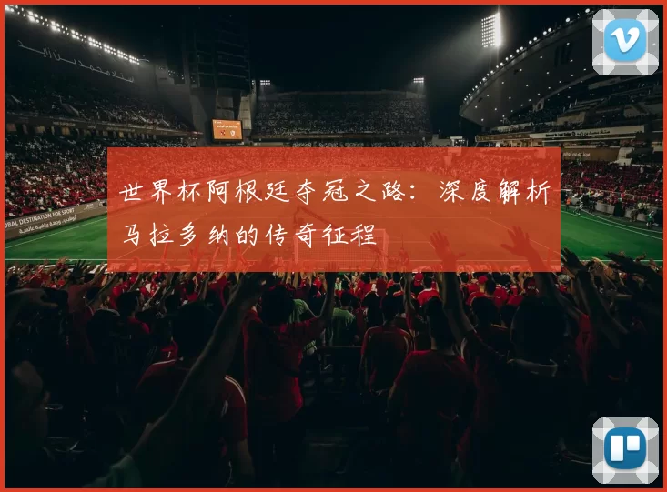 世界杯阿根廷夺冠之路：深度解析马拉多纳的传奇征程