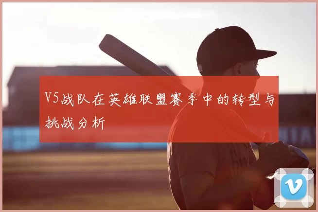 V5战队在英雄联盟赛季中的转型与挑战分析