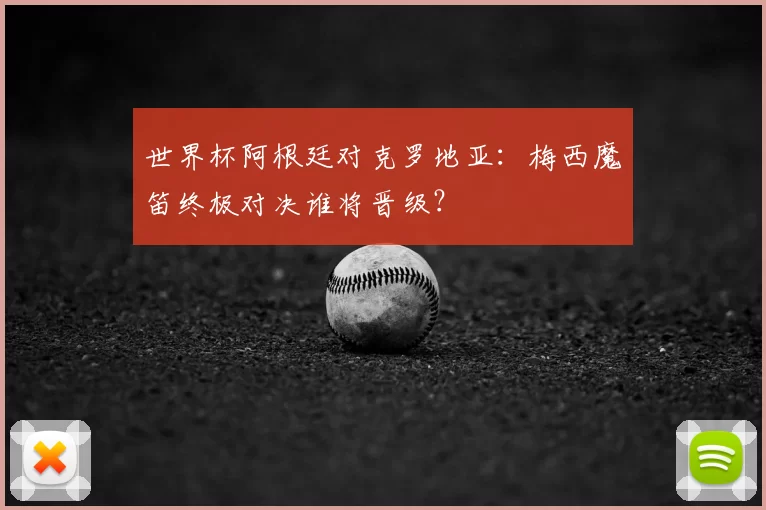 世界杯阿根廷对克罗地亚：梅西魔笛终极对决谁将晋级？