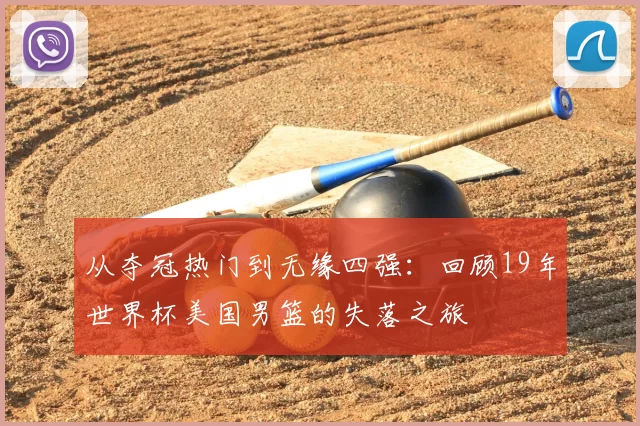 从夺冠热门到无缘四强：回顾19年世界杯美国男篮的失落之旅