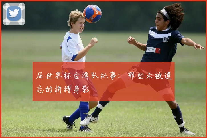 届世界杯台湾队纪事：那些未被遗忘的拼搏身影