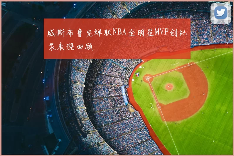 威斯布鲁克蝉联NBA全明星MVP创纪录表现回顾