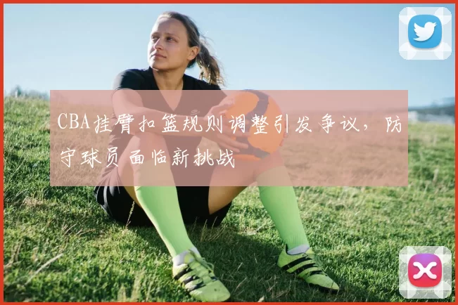 CBA挂臂扣篮规则调整引发争议，防守球员面临新挑战