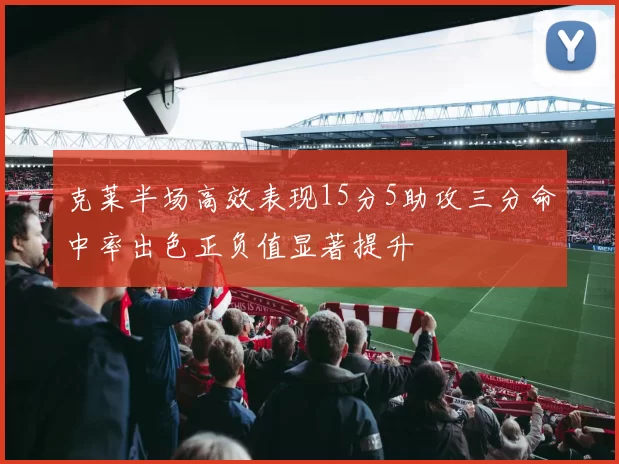 克莱半场高效表现15分5助攻三分命中率出色正负值显著提升
