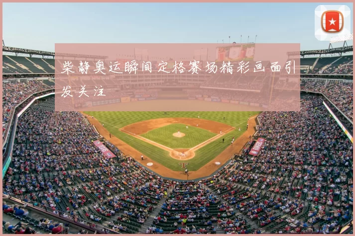柴静奥运瞬间定格赛场精彩画面引发关注