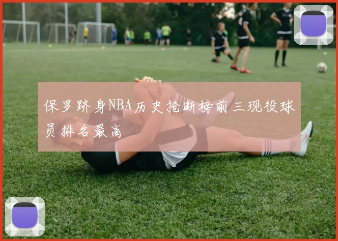 保罗跻身NBA历史抢断榜前三现役球员排名最高