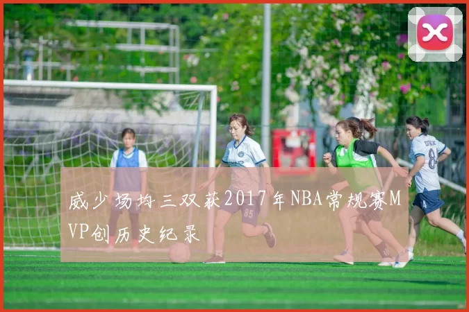 威少场均三双获2017年NBA常规赛MVP创历史纪录