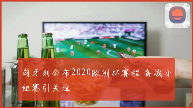匈牙利公布2020欧洲杯赛程 备战小组赛引关注