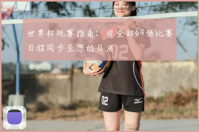 世界杯观赛指南：将全部64场比赛日程同步至您的日历