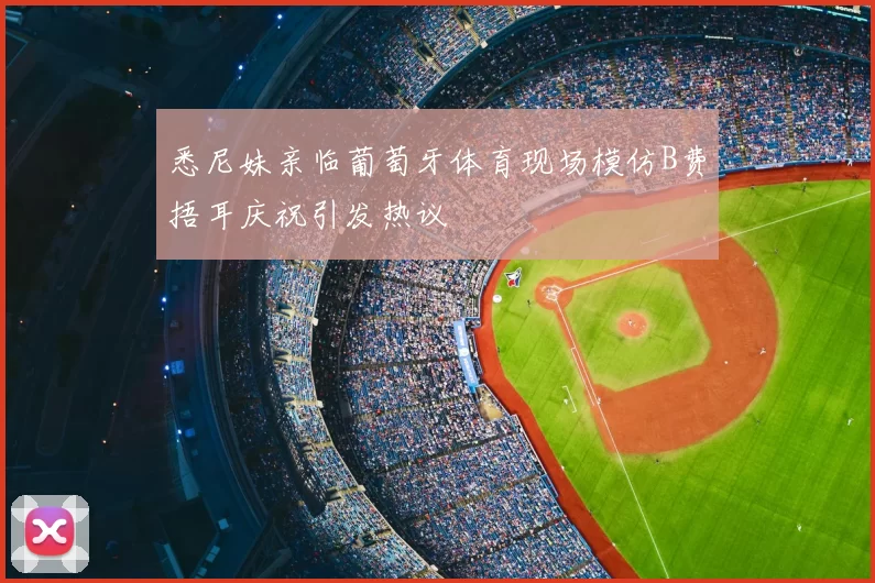 悉尼妹亲临葡萄牙体育现场模仿B费捂耳庆祝引发热议