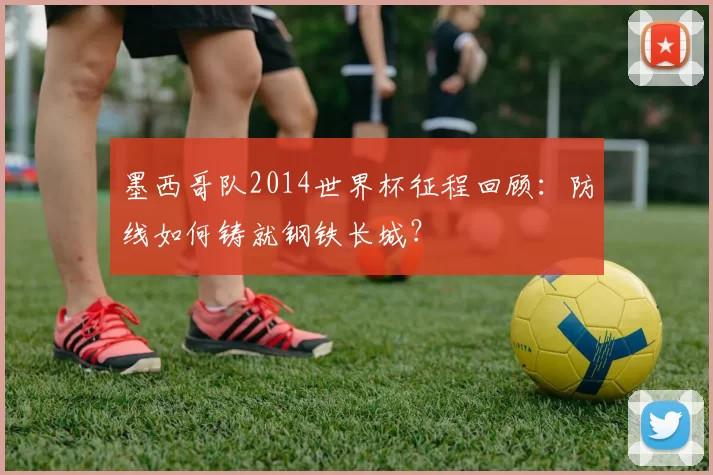 墨西哥队2014世界杯征程回顾：防线如何铸就钢铁长城？