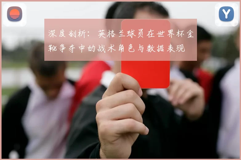 深度剖析：英格兰球员在世界杯金靴争夺中的战术角色与数据表现