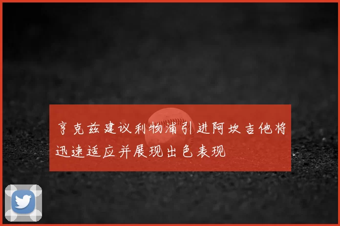 亨克兹建议利物浦引进阿坎吉他将迅速适应并展现出色表现