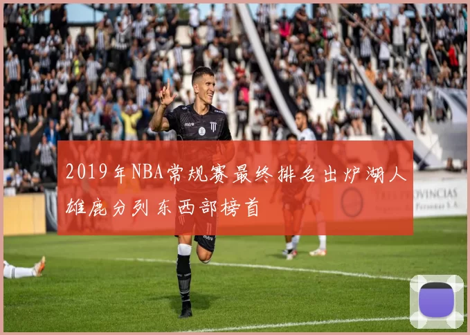 2019年NBA常规赛最终排名出炉湖人雄鹿分列东西部榜首