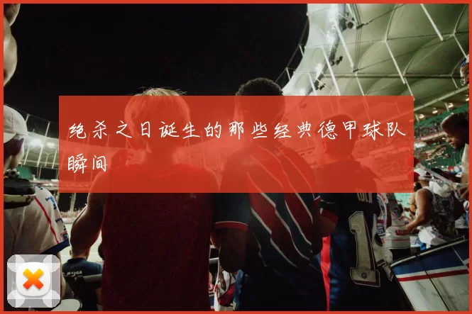 绝杀之日诞生的那些经典德甲球队瞬间