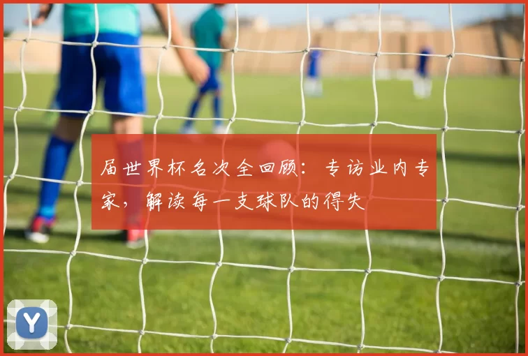 届世界杯名次全回顾：专访业内专家，解读每一支球队的得失