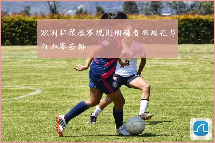 欧洲杯预选赛规则明确晋级路径与附加赛安排