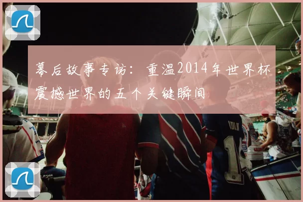 幕后故事专访：重温2014年世界杯震撼世界的五个关键瞬间