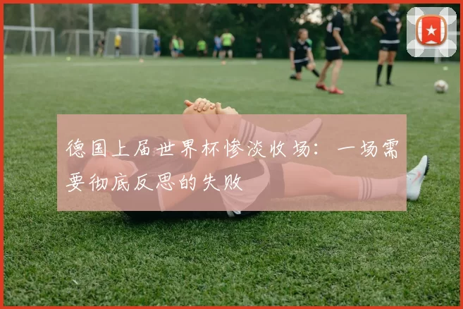 德国上届世界杯惨淡收场：一场需要彻底反思的失败