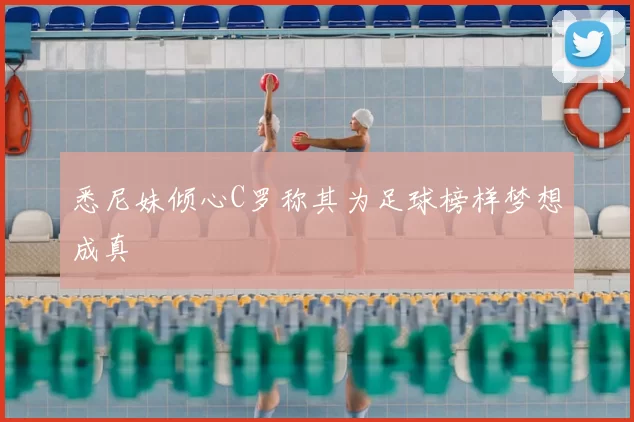 悉尼妹倾心C罗称其为足球榜样梦想成真