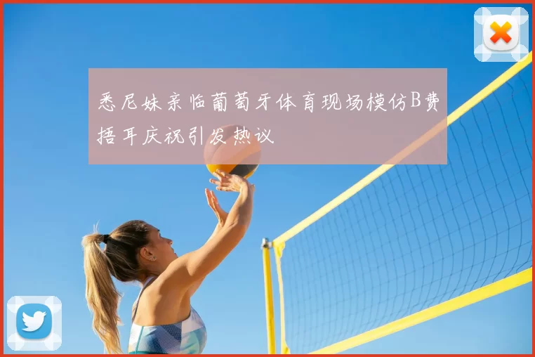 悉尼妹亲临葡萄牙体育现场模仿B费捂耳庆祝引发热议