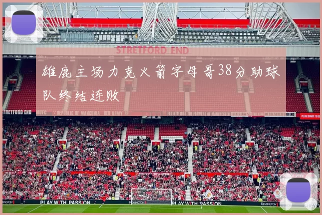 雄鹿主场力克火箭字母哥38分助球队终结连败
