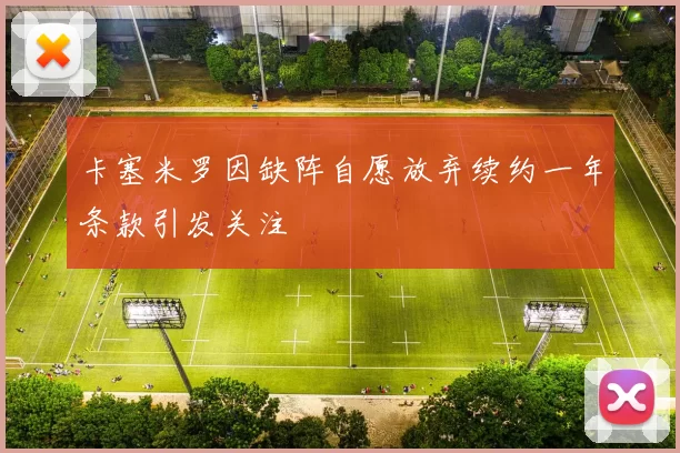 卡塞米罗因缺阵自愿放弃续约一年条款引发关注