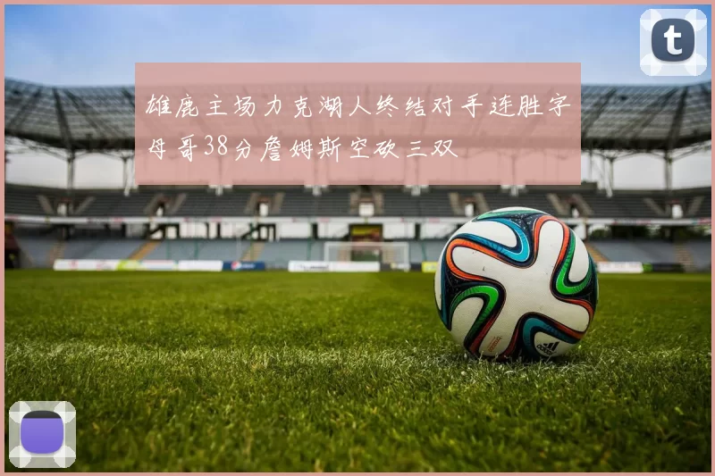 雄鹿主场力克湖人终结对手连胜字母哥38分詹姆斯空砍三双
