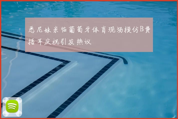 悉尼妹亲临葡萄牙体育现场模仿B费捂耳庆祝引发热议