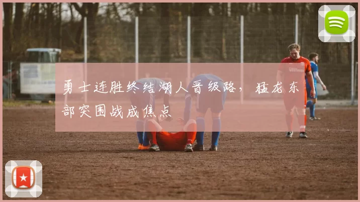 勇士连胜终结湖人晋级路,猛龙东部突围战成焦点