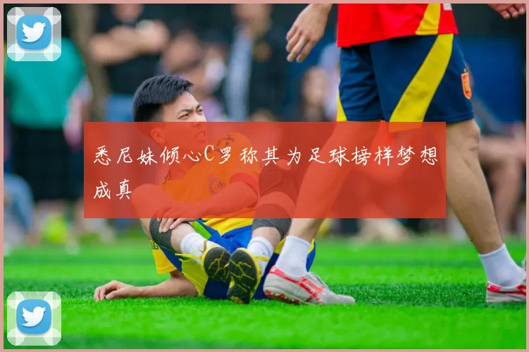 悉尼妹倾心C罗称其为足球榜样梦想成真