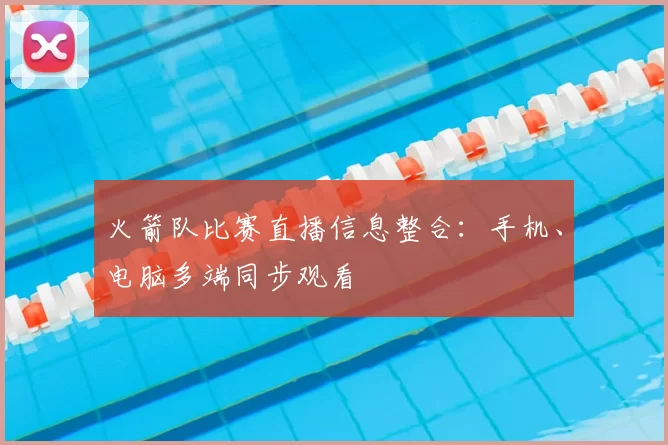 火箭队比赛直播信息整合：手机、电脑多端同步观看