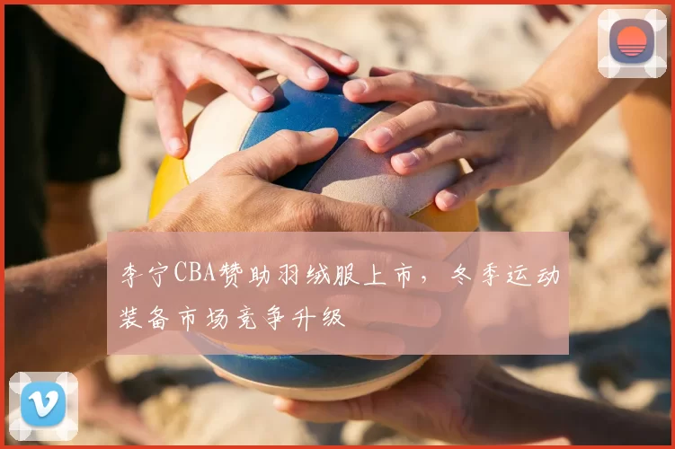 李宁CBA赞助羽绒服上市，冬季运动装备市场竞争升级