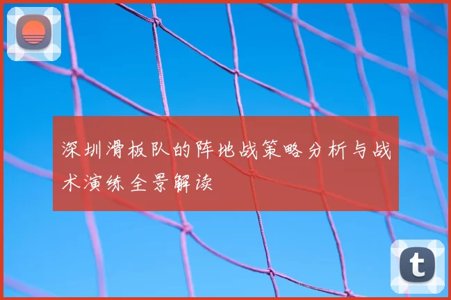 深圳滑板队的阵地战策略分析与战术演练全景解读