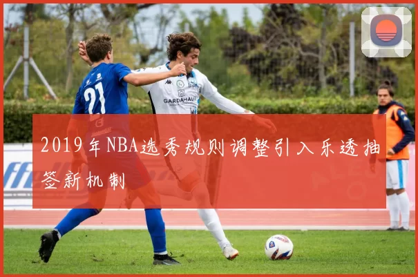 2019年NBA选秀规则调整引入乐透抽签新机制