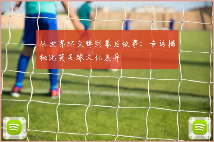 从世界杯交锋到幕后故事：专访揭秘比英足球文化差异
