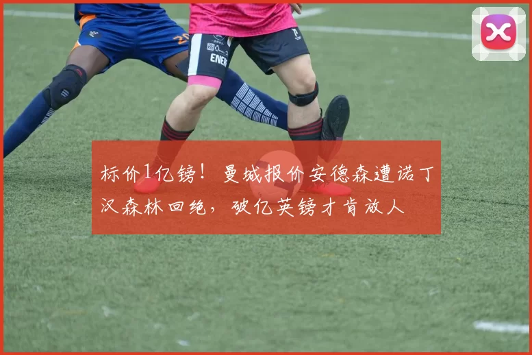 标价1亿镑！曼城报价安德森遭诺丁汉森林回绝，破亿英镑才肯放人