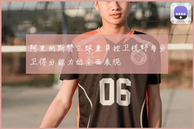 阿里纳斯赞三球兼具控卫视野与分卫得分能力的全面表现