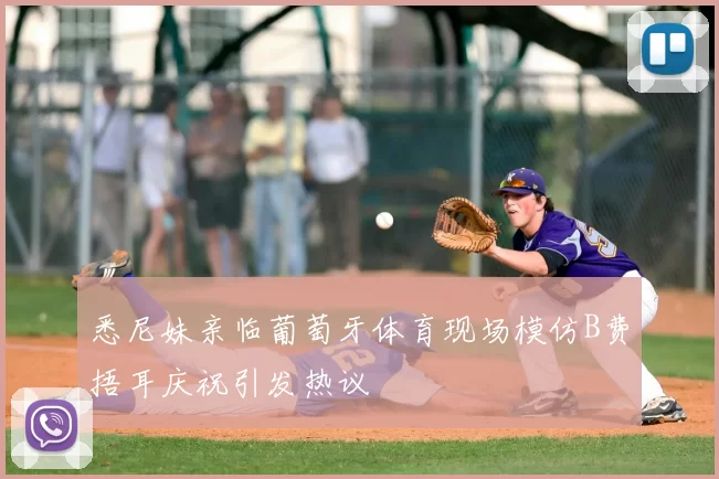 悉尼妹亲临葡萄牙体育现场模仿B费捂耳庆祝引发热议