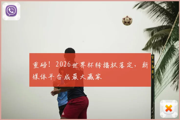 重磅！2026世界杯转播权落定，新媒体平台成最大赢家