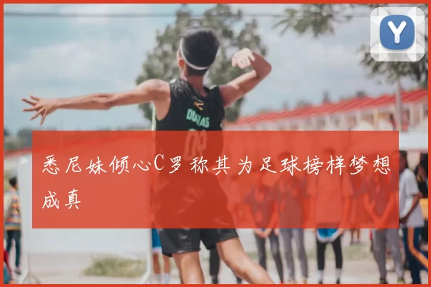 悉尼妹倾心C罗称其为足球榜样梦想成真
