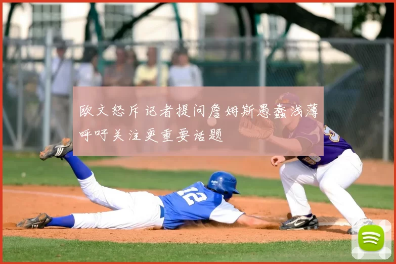 欧文怒斥记者提问詹姆斯愚蠢浅薄呼吁关注更重要话题