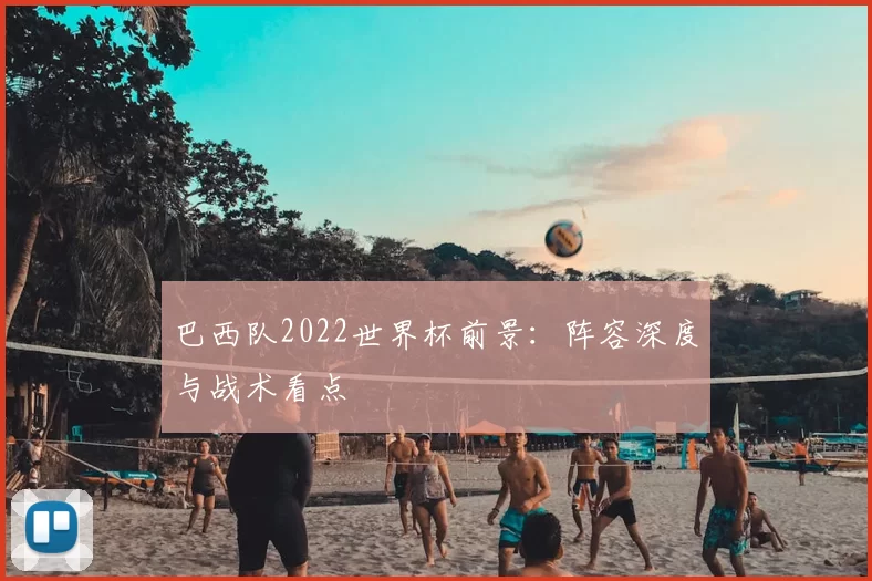 巴西队2022世界杯前景：阵容深度与战术看点