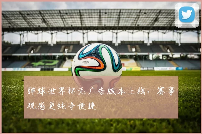 弹球世界杯无广告版本上线，赛事观感更纯净便捷