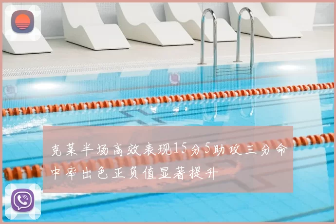 克莱半场高效表现15分5助攻三分命中率出色正负值显著提升