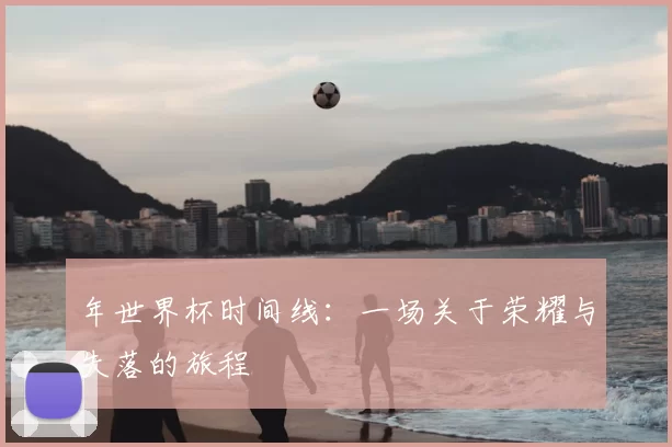 年世界杯时间线：一场关于荣耀与失落的旅程
