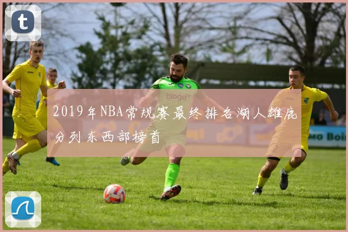 2019年NBA常规赛最终排名湖人雄鹿分列东西部榜首