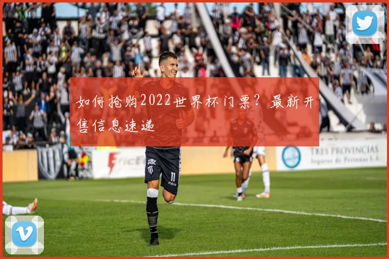 如何抢购2022世界杯门票？最新开售信息速递